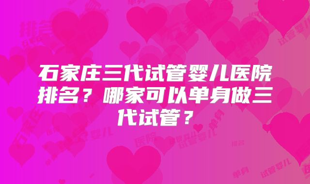 石家庄三代试管婴儿医院排名?哪家可以单身做三代试管?