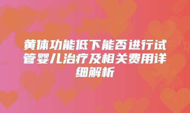黄体功能低下能否进行试管婴儿治疗及相关费用详细解析