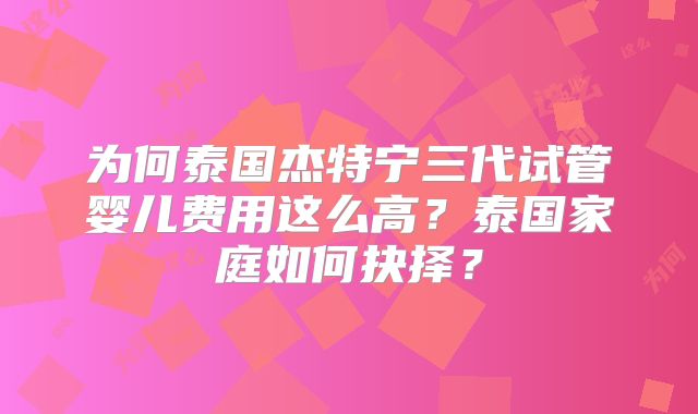 为何泰国杰特宁三代试管婴儿费用这么高?泰国家庭如何抉择?