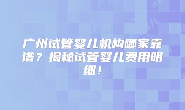 广州试管婴儿机构哪家靠谱?揭秘试管婴儿费用明细!