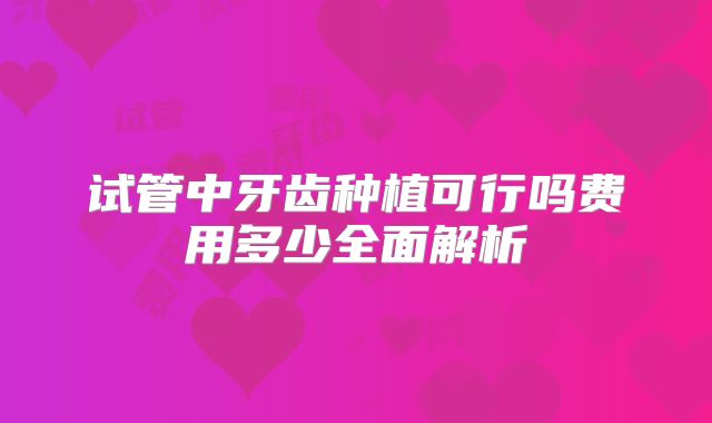 试管中牙齿种植可行吗费用多少全面解析