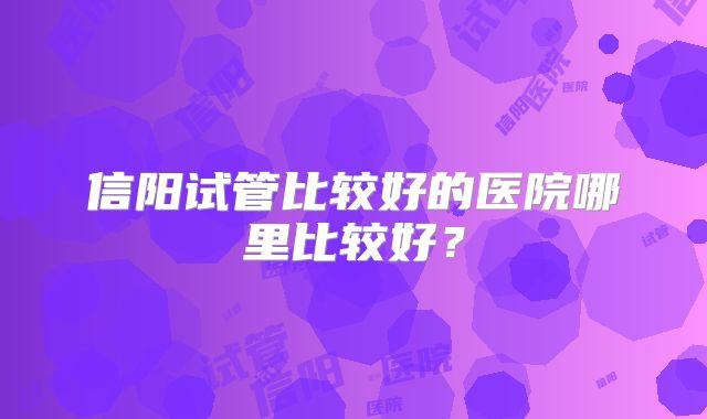 信阳试管比较好的医院哪里比较好？