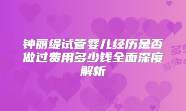 钟丽缇试管婴儿经历是否做过费用多少钱全面深度解析