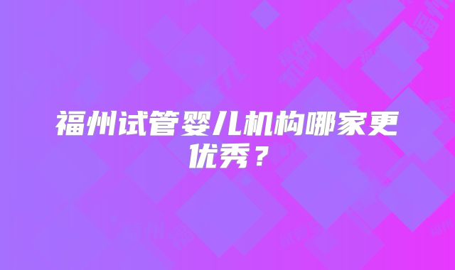 福州试管婴儿机构哪家更优秀？