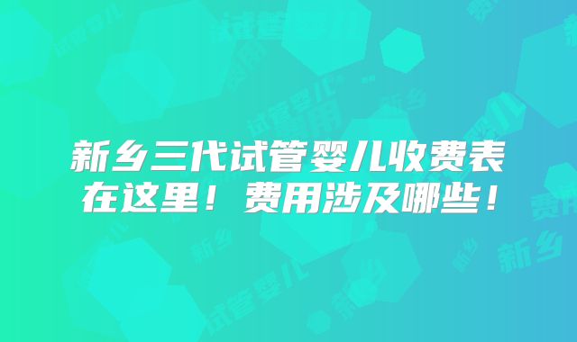 新乡三代试管婴儿收费表在这里!费用涉及哪些!