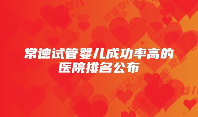 常德试管婴儿成功率高的医院排名公布