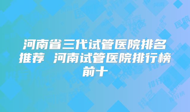 河南省三代试管医院排名推荐 河南试管医院排行榜前十
