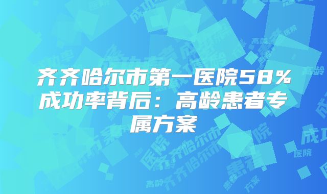 齐齐哈尔市第一医院58%成功率背后:高龄患者专属方案