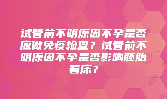 试管前不明原因不孕是否应做免疫检查？试管前不明原因不孕是否影响胚胎着床？