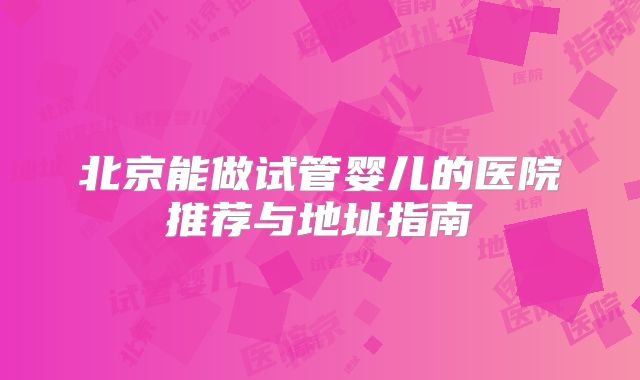 北京能做试管婴儿的医院推荐与地址指南