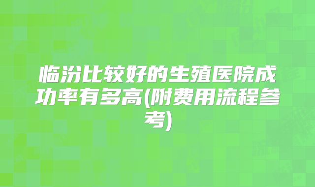 临汾比较好的生殖医院成功率有多高(附费用流程参考)
