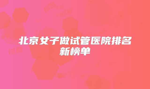 北京女子做试管医院排名新榜单
