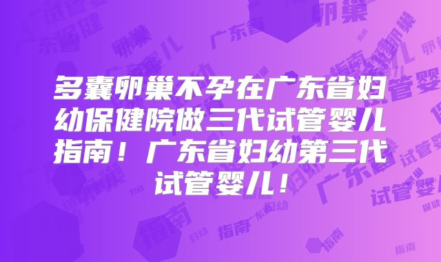 多囊卵巢不孕在广东省妇幼保健院做三代试管婴儿指南！广东省妇幼第三代试管婴儿！