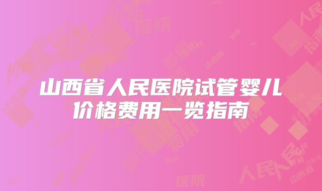 山西省人民医院试管婴儿价格费用一览指南
