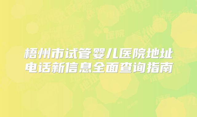 梧州市试管婴儿医院地址电话新信息全面查询指南