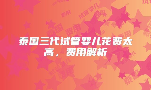 泰国三代试管婴儿花费太高,费用解析