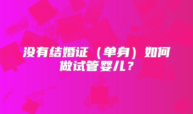 没有结婚证(单身)如何做试管婴儿?