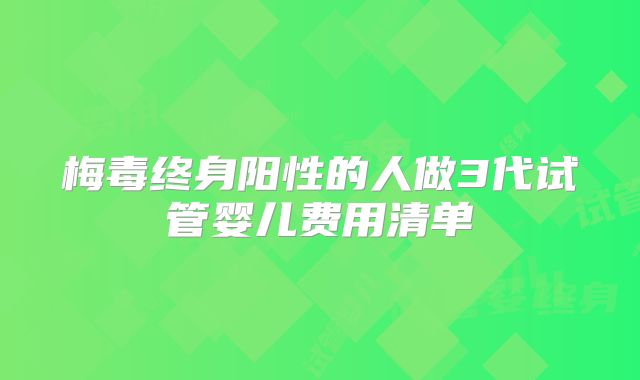 梅毒终身阳性的人做3代试管婴儿费用清单