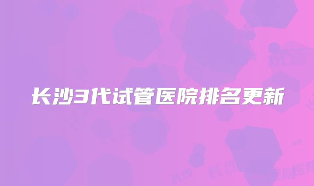 长沙3代试管医院排名更新