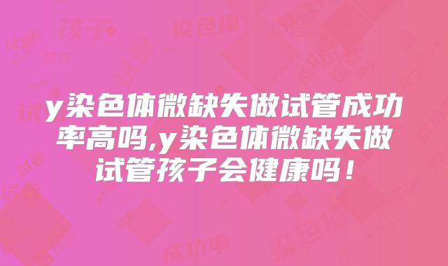 y染色体微缺失做试管成功率高吗,y染色体微缺失做试管孩子会健康吗！