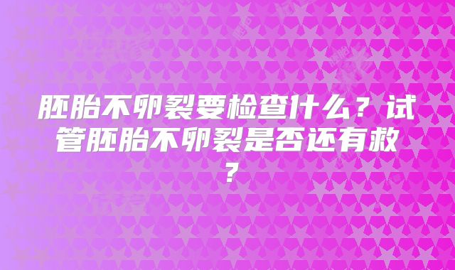 胚胎不卵裂要检查什么？试管胚胎不卵裂是否还有救？