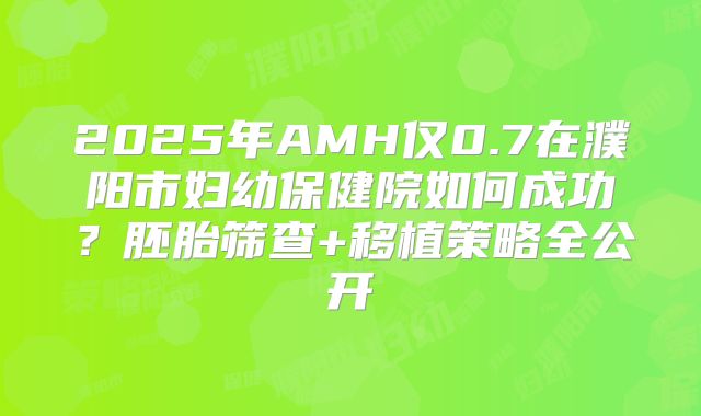 2025年AMH仅0.7在濮阳市妇幼保健院如何成功?胚胎筛查+移植策略全公开
