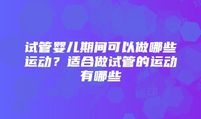 试管婴儿期间可以做哪些运动?适合做试管的运动有哪些