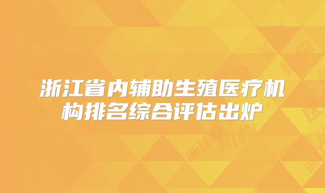 浙江省内辅助生殖医疗机构排名综合评估出炉