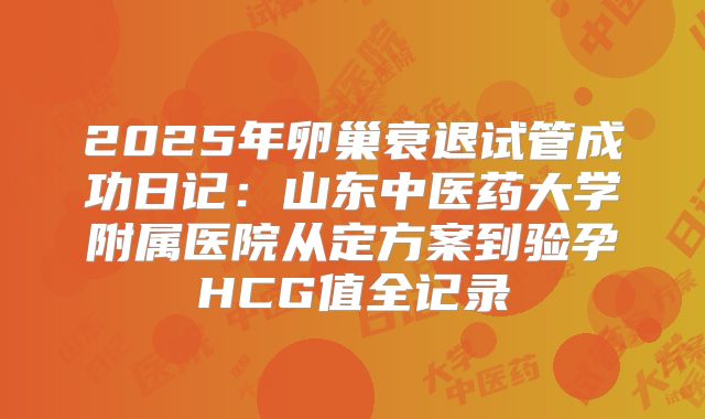 2025年卵巢衰退试管成功日记：山东中医药大学附属医院从定方案到验孕HCG值全记录
