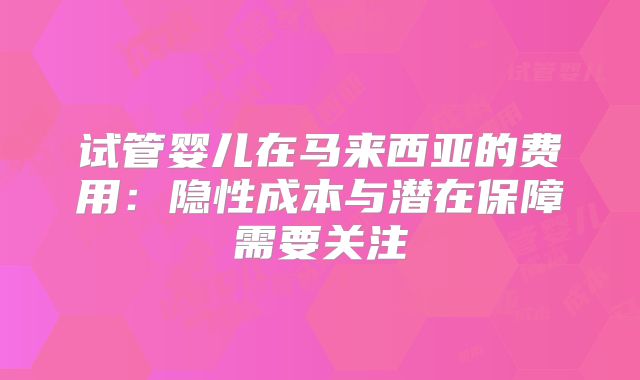 试管婴儿在马来西亚的费用:隐性成本与潜在保障需要关注