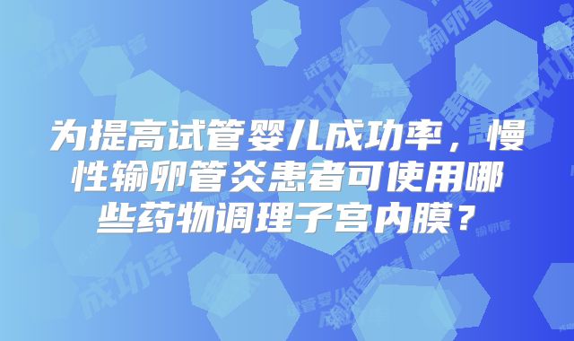 为提高试管婴儿成功率，慢性输卵管炎患者可使用哪些药物调理子宫内膜？
