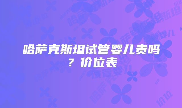 哈萨克斯坦试管婴儿贵吗？价位表