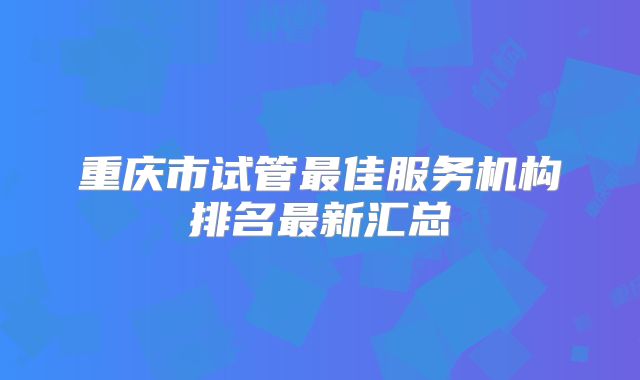 重庆市试管最佳服务机构排名最新汇总