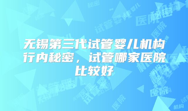 无锡第三代试管婴儿机构行内秘密，试管哪家医院比较好