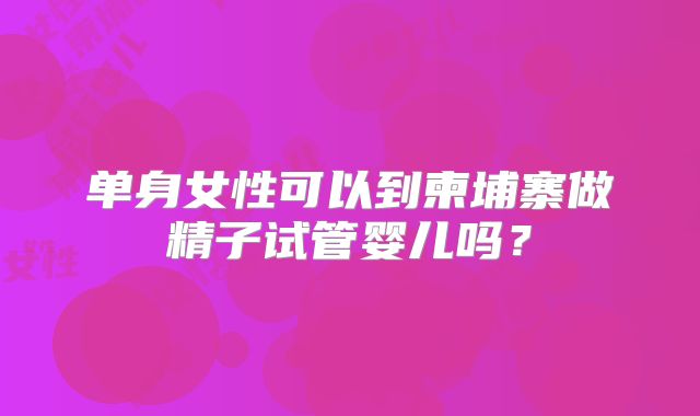 单身女性可以到柬埔寨做精子试管婴儿吗？