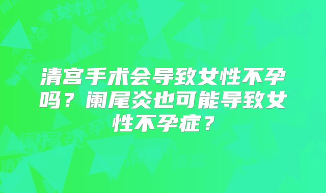 清宫手术会导致女性不孕吗?阑尾炎也可能导致女性不孕症?