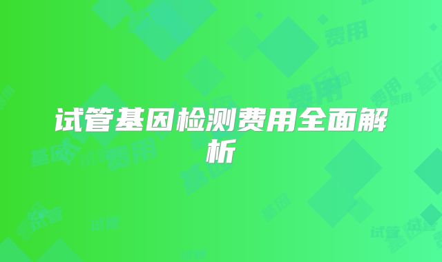 试管基因检测费用全面解析