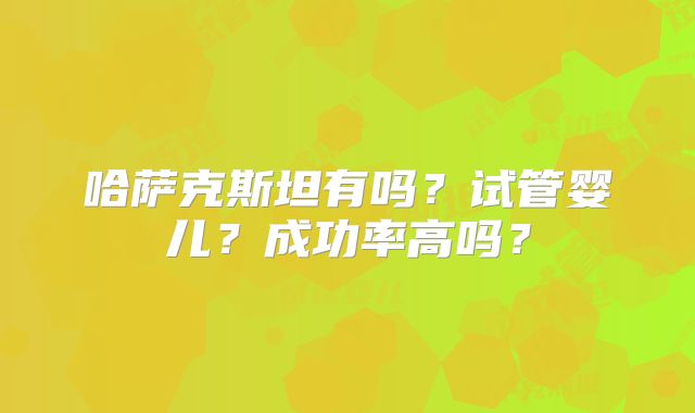 哈萨克斯坦有吗？试管婴儿？成功率高吗？