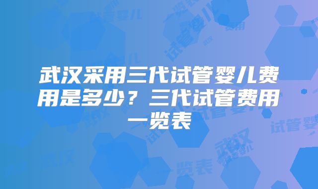 武汉采用三代试管婴儿费用是多少?三代试管费用一览表
