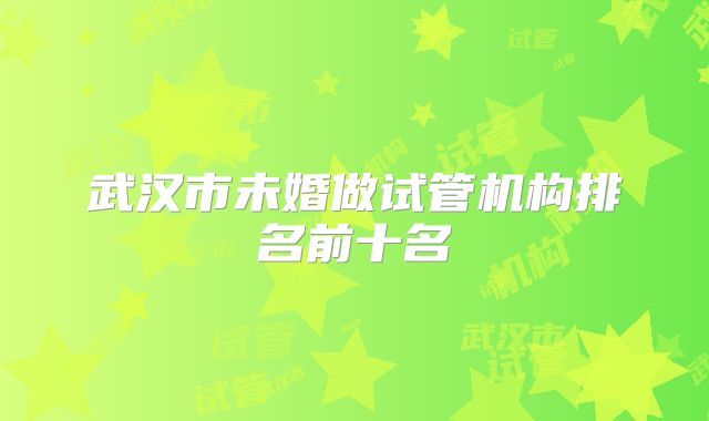 武汉市未婚做试管机构排名前十名