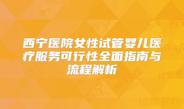 西宁医院女性试管婴儿医疗服务可行性全面指南与流程解析