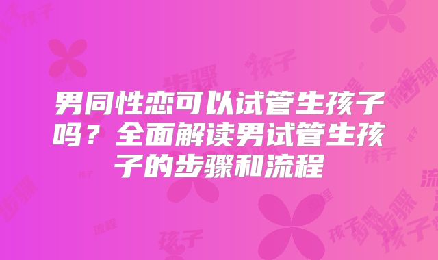 男同性恋可以试管生孩子吗?全面解读男试管生孩子的步骤和流程