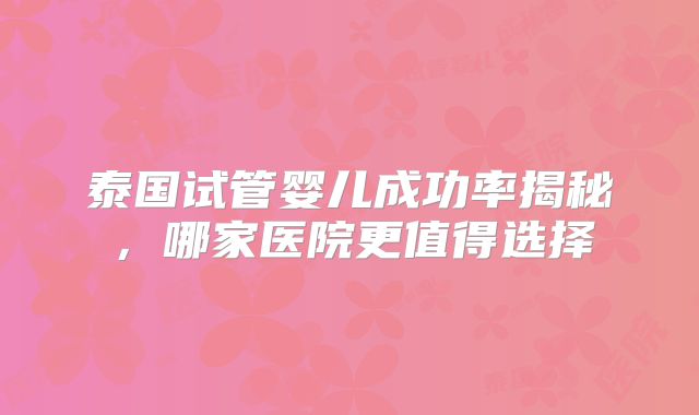 泰国试管婴儿成功率揭秘，哪家医院更值得选择