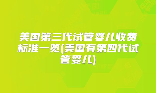 美国第三代试管婴儿收费标准一览(美国有第四代试管婴儿)