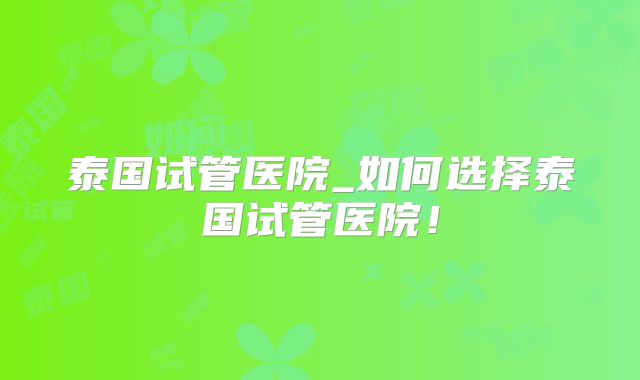 泰国试管医院_如何选择泰国试管医院!