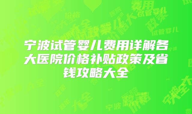 宁波试管婴儿费用详解各大医院价格补贴政策及省钱攻略大全