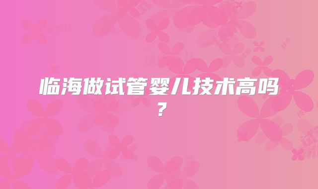 临海做试管婴儿技术高吗？
