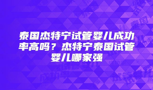 泰国杰特宁试管婴儿成功率高吗？杰特宁泰国试管婴儿哪家强