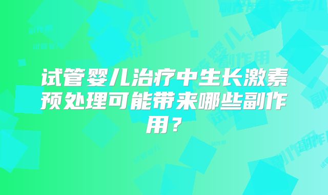 试管婴儿治疗中生长激素预处理可能带来哪些副作用?