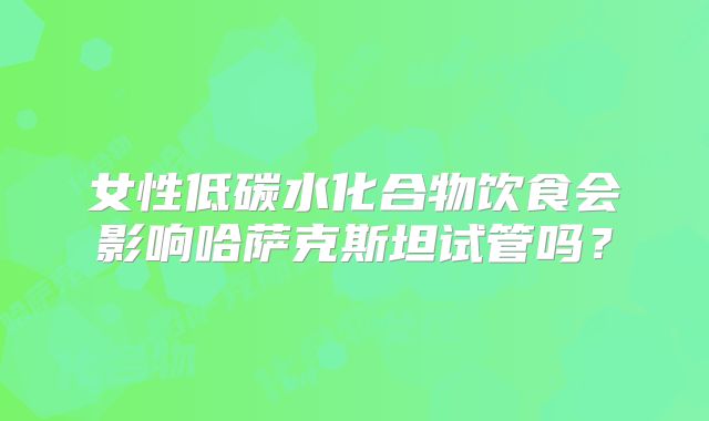 女性低碳水化合物饮食会影响哈萨克斯坦试管吗?